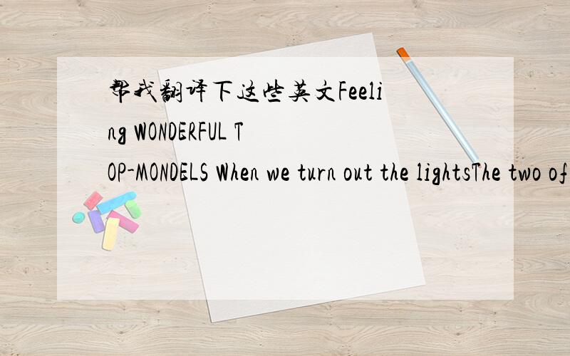 帮我翻译下这些英文Feeling WONDERFUL TOP-MONDELS When we turn out the lightsThe two of us alone together Something just not right But girl you know thati'd never erer let another's touch come between the two of us.Cause no one eise could neve