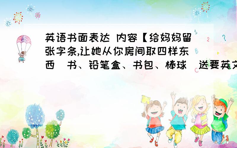 英语书面表达 内容【给妈妈留张字条,让她从你房间取四样东西（书、铅笔盒、书包、棒球）送要英文的,作文,急,今天要