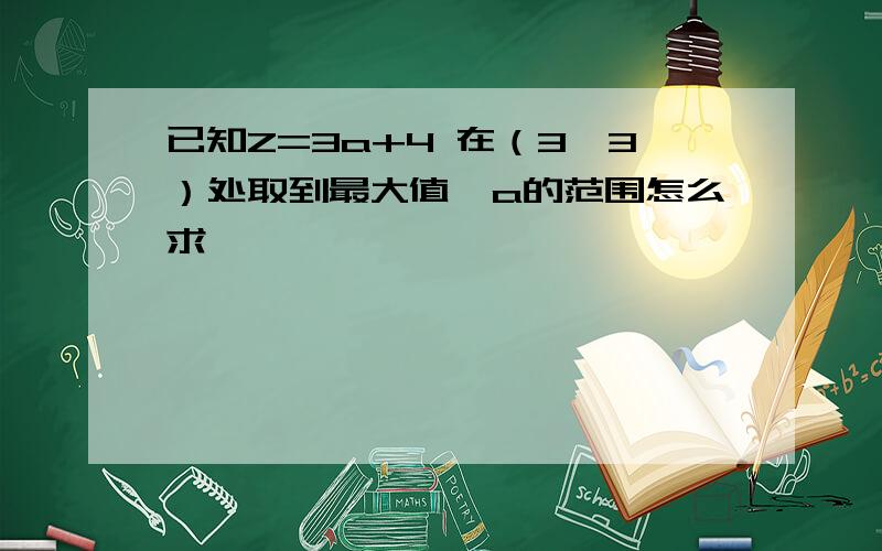 已知Z=3a+4 在（3,3）处取到最大值,a的范围怎么求