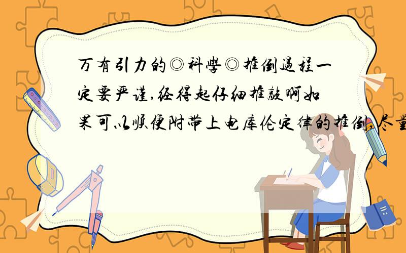 万有引力的◎科学◎推倒过程一定要严谨,经得起仔细推敲啊如果可以顺便附带上电库伦定律的推倒,尽量详细.辛苦了!