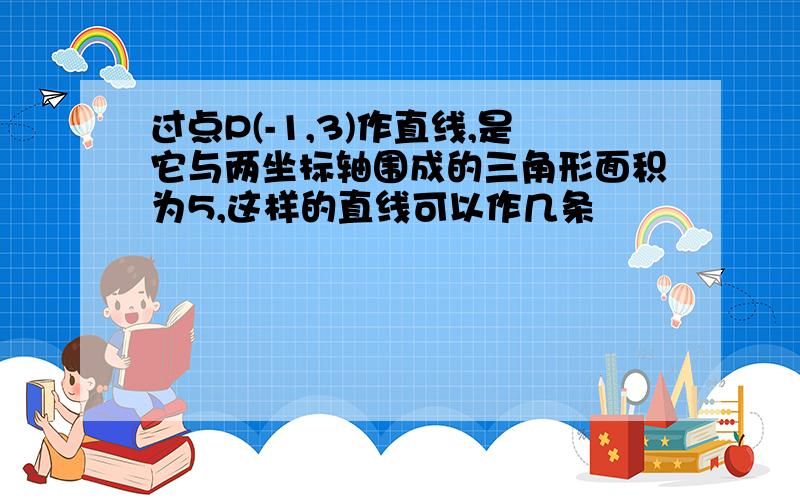 过点P(-1,3)作直线,是它与两坐标轴围成的三角形面积为5,这样的直线可以作几条