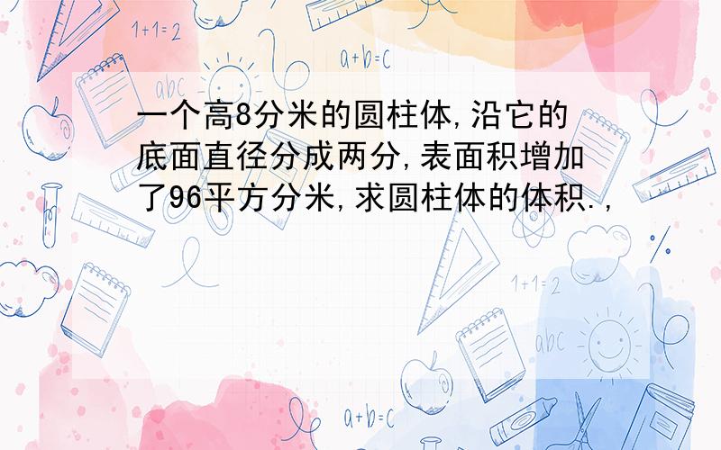 一个高8分米的圆柱体,沿它的底面直径分成两分,表面积增加了96平方分米,求圆柱体的体积.,