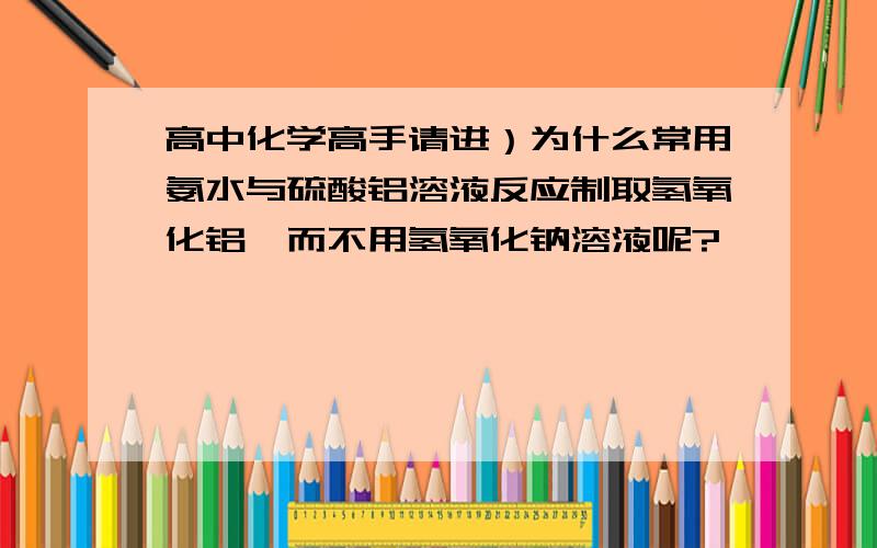 高中化学高手请进）为什么常用氨水与硫酸铝溶液反应制取氢氧化铝,而不用氢氧化钠溶液呢?