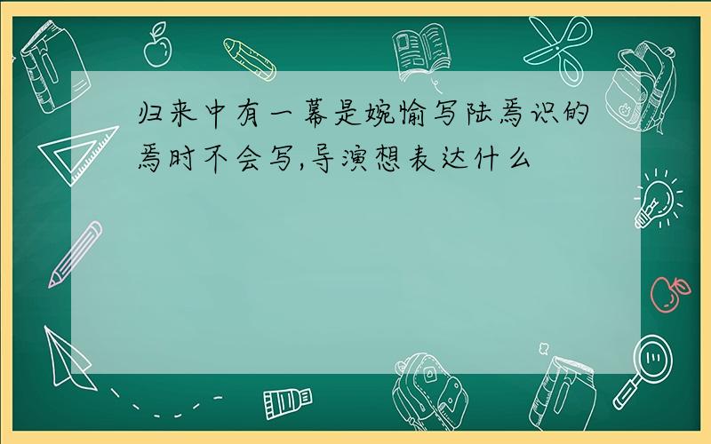 归来中有一幕是婉愉写陆焉识的焉时不会写,导演想表达什么