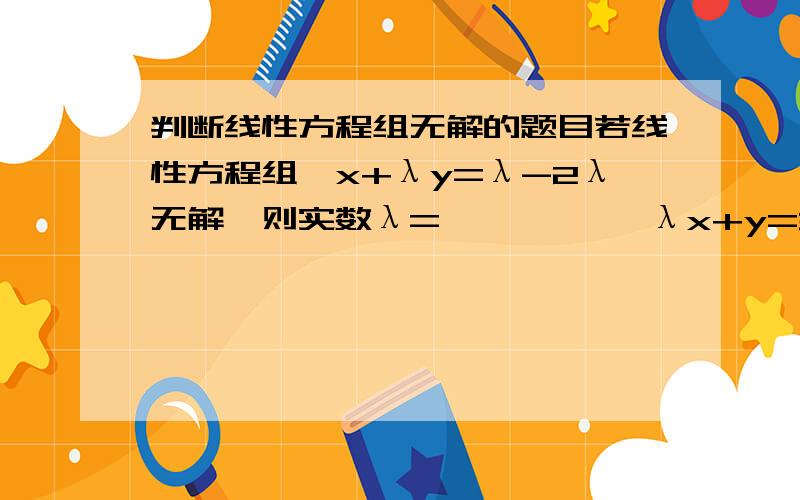 判断线性方程组无解的题目若线性方程组{x+λy=λ-2λ无解,则实数λ=           λx+y=3         我对什么阶梯型 最简型 其次方程组 非其次方程组 秩 都不了解 请详细回答 我一无所知 但我一点即明