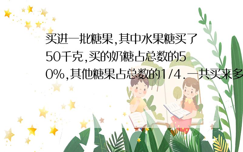 买进一批糖果,其中水果糖买了50千克,买的奶糖占总数的50%,其他糖果占总数的1/4.一共买来多少千克糖果