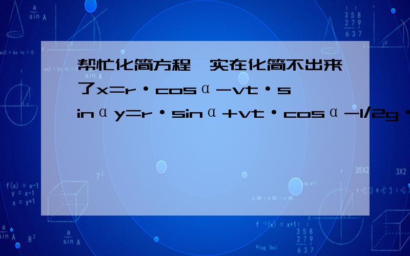 帮忙化简方程,实在化简不出来了x=r·cosα-vt·sinαy=r·sinα+vt·cosα-1/2g·t^2x^2+y^2=r^2结果是√(grsinα) ·gcosα ·t^3=g^2·t^4/4请问是怎么化简过来的.