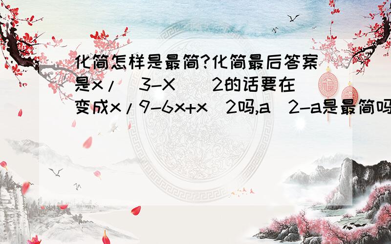 化简怎样是最简?化简最后答案是x/(3-X)^2的话要在变成x/9-6x+x^2吗,a^2-a是最简吗?到底怎样算最简?