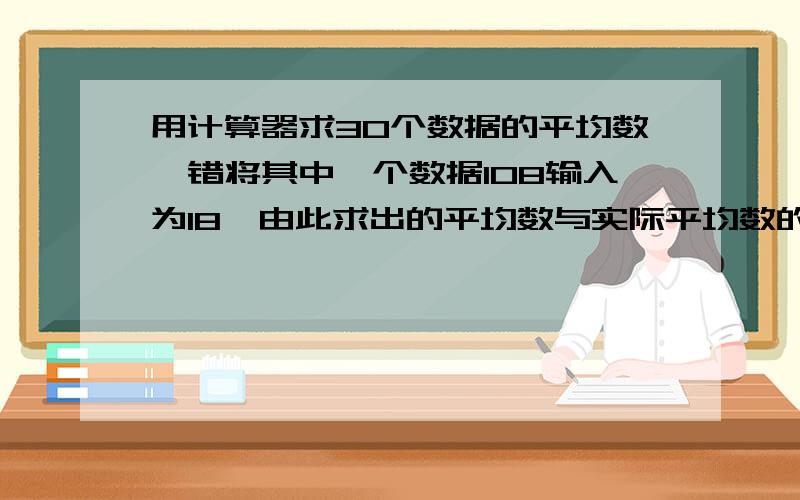 用计算器求30个数据的平均数,错将其中一个数据108输入为18,由此求出的平均数与实际平均数的差是多少?