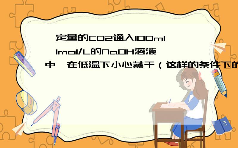一定量的CO2通入100ml,1mol/L的NaOH溶液中,在低温下小心蒸干（这样的条件下的NaHCO3不会分解）,的白色固体7.8g,所得固体的成分?质量
