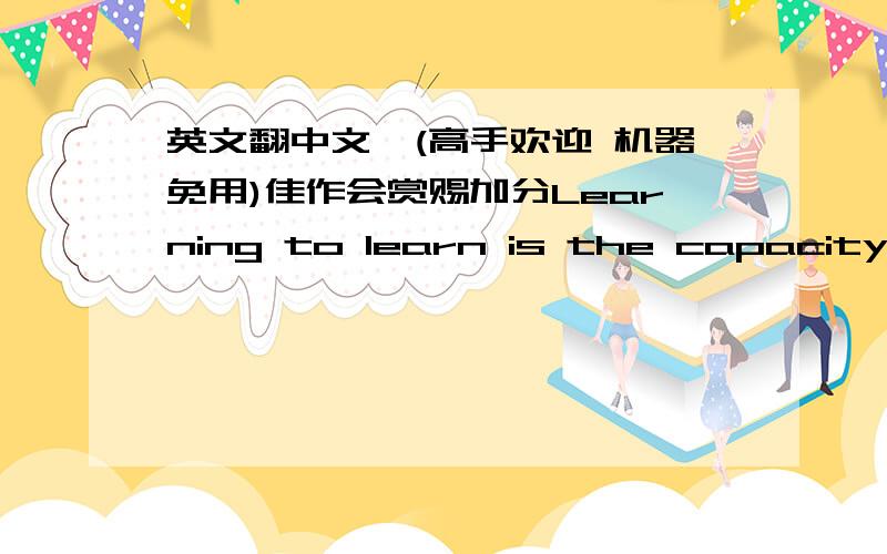 英文翻中文*(高手欢迎 机器免用)佳作会赏赐加分Learning to learn is the capacity to continue and persist in actual learning, and with that having efficient control of time and information, as an individual, and in a group.􀂙