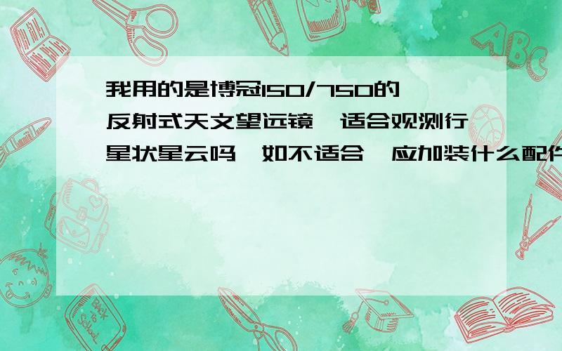 我用的是博冠150/750的反射式天文望远镜,适合观测行星状星云吗,如不适合,应加装什么配件若加装增倍镜来延长焦距以增大焦比如何