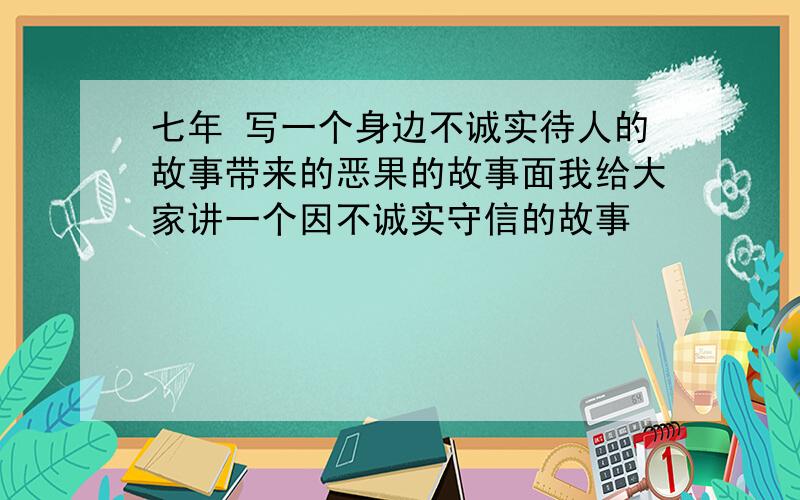 七年 写一个身边不诚实待人的故事带来的恶果的故事面我给大家讲一个因不诚实守信的故事