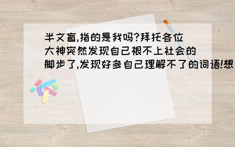 半文盲,指的是我吗?拜托各位大神突然发现自己根不上社会的脚步了,发现好多自己理解不了的词语!想给自己充充电,谁能帮我介绍几本实用的书?