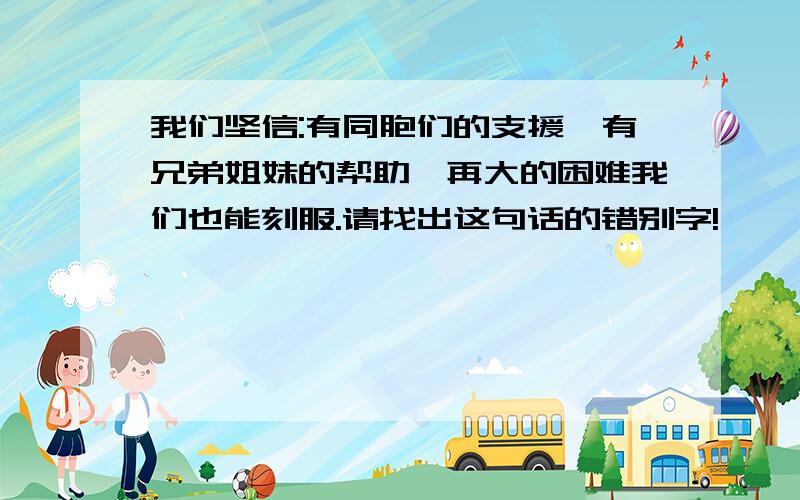 我们坚信:有同胞们的支援,有兄弟姐妹的帮助,再大的困难我们也能刻服.请找出这句话的错别字!