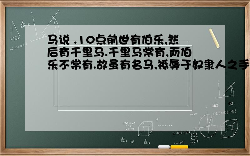 马说 .10点前世有伯乐,然后有千里马.千里马常有,而伯乐不常有.故虽有名马,祗辱于奴隶人之手,骈死于槽枥之间,不以千里称也.马之千里者,一食或尽粟一石.食马者不知其能千里而食也.是马也,