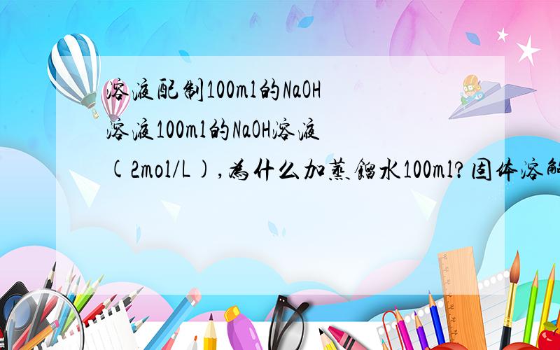 溶液配制100ml的NaOH溶液100ml的NaOH溶液(2mol/L),为什么加蒸馏水100ml?固体溶解没有体积吗?