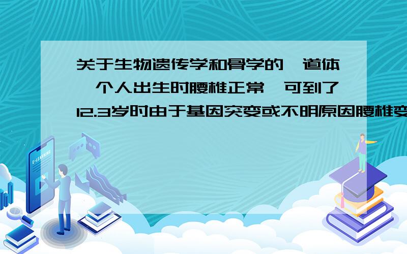 关于生物遗传学和骨学的一道体一个人出生时腰椎正常,可到了12.3岁时由于基因突变或不明原因腰椎变形,请问这一性状会遗传给下一代吗?为什么?对不起!打错字了!我想知道真实答案