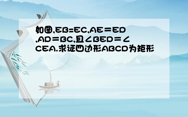 如图,EB=EC,AE＝ED,AD＝BC,且∠BED＝∠CEA.求证四边形ABCD为矩形