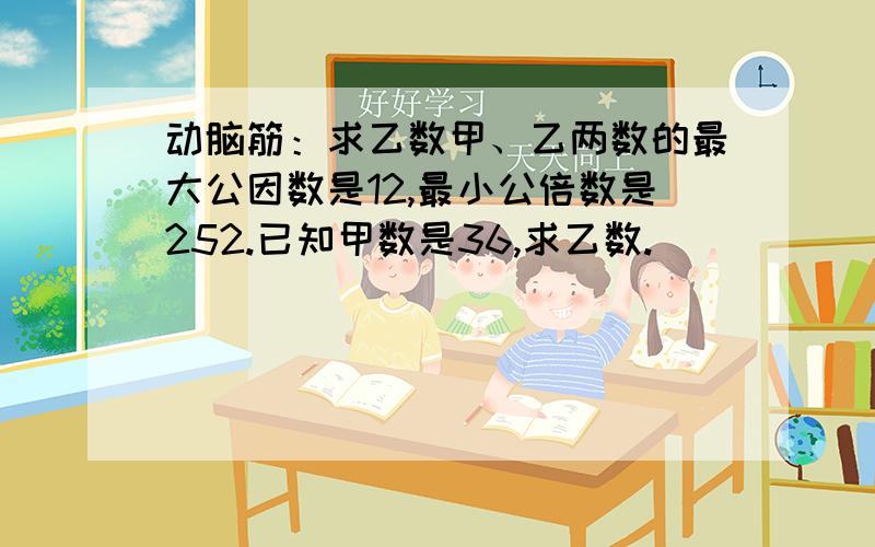 动脑筋：求乙数甲、乙两数的最大公因数是12,最小公倍数是252.已知甲数是36,求乙数.