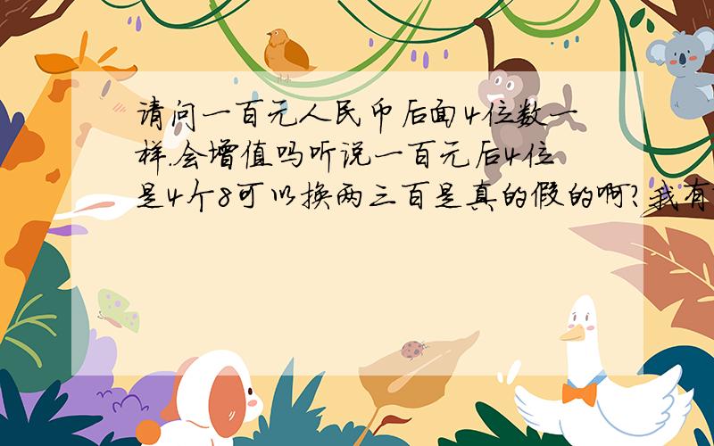 请问一百元人民币后面4位数一样.会增值吗听说一百元后4位是4个8可以换两三百是真的假的啊?我有张4个5的.有收藏价值吗?