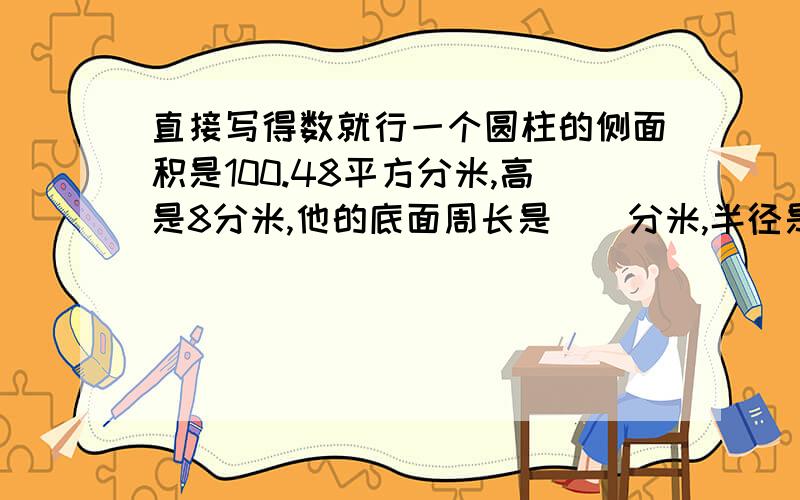 直接写得数就行一个圆柱的侧面积是100.48平方分米,高是8分米,他的底面周长是（）分米,半径是（）分米,底面积是（）平方分米,表面积是（）平方分米,体积是（）立方分米.