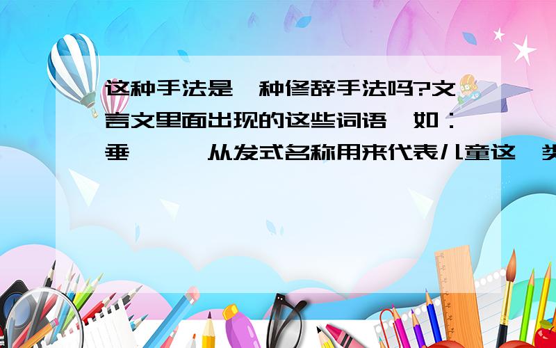 这种手法是一种修辞手法吗?文言文里面出现的这些词语,如：垂髫——从发式名称用来代表儿童这一类人；三——泛指多数；句读——用标点符号代表书籍文章这一类的东西.等等,用实际的物