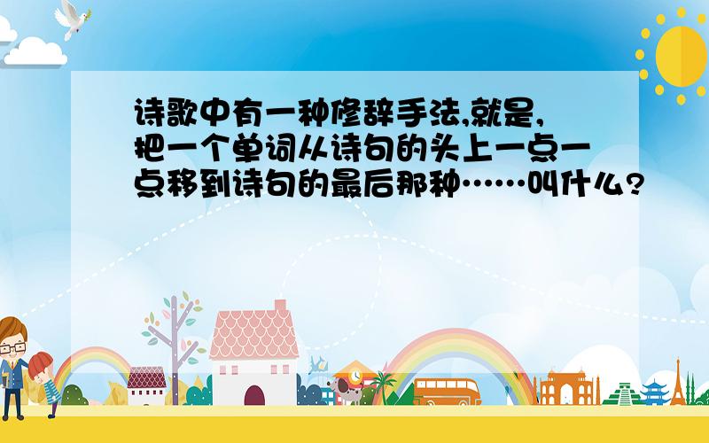 诗歌中有一种修辞手法,就是,把一个单词从诗句的头上一点一点移到诗句的最后那种……叫什么?