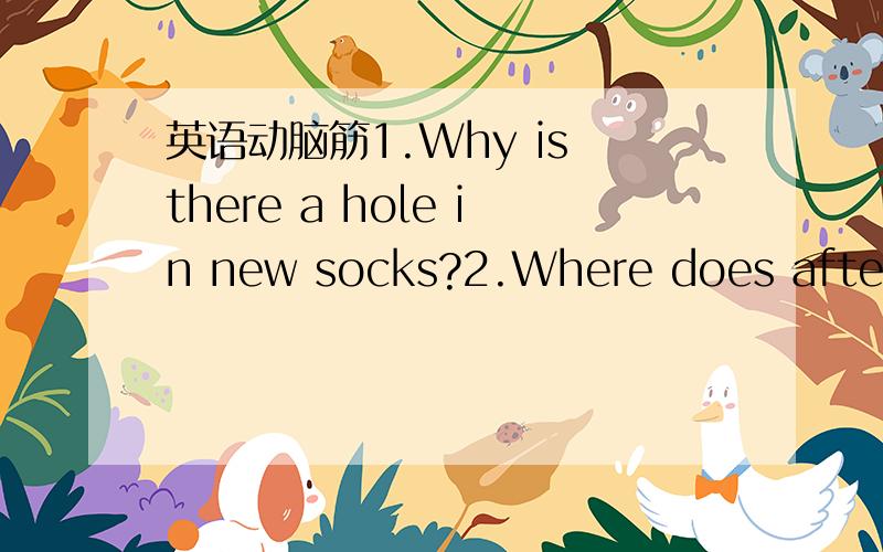 英语动脑筋1.Why is there a hole in new socks?2.Where does afternoon come before morning in the world?3.What stands in the middle of the world?4.The alphabet goes from A to Z.What goes from Zto A?