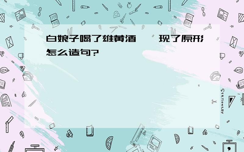 白娘子喝了雄黄酒——现了原形怎么造句?