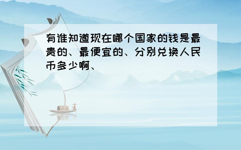 有谁知道现在哪个国家的钱是最贵的、最便宜的、分别兑换人民币多少啊、