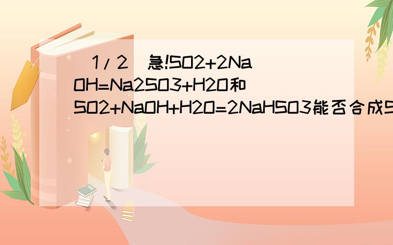 (1/2)急!SO2+2NaOH=Na2SO3+H2O和SO2+NaOH+H2O=2NaHSO3能否合成SO2（多）+NaOH=N