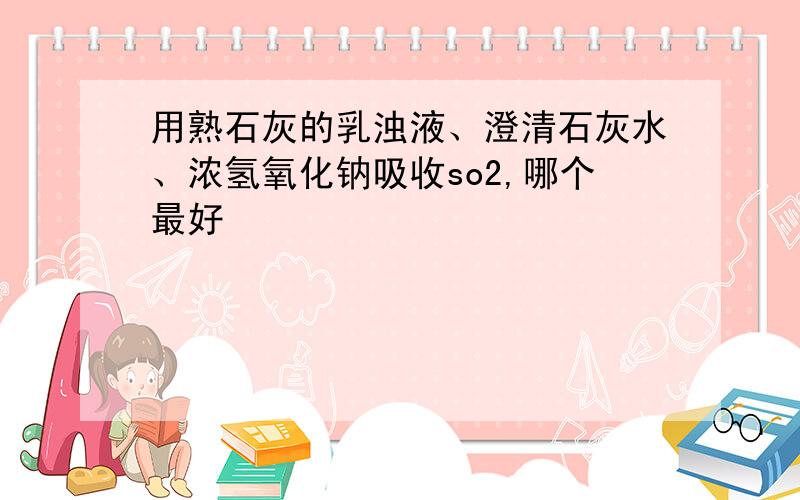 用熟石灰的乳浊液、澄清石灰水、浓氢氧化钠吸收so2,哪个最好