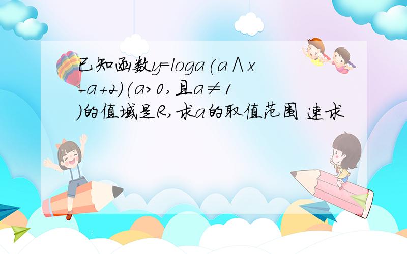 已知函数y=loga(a∧x-a+2)(a>0,且a≠1)的值域是R,求a的取值范围 速求