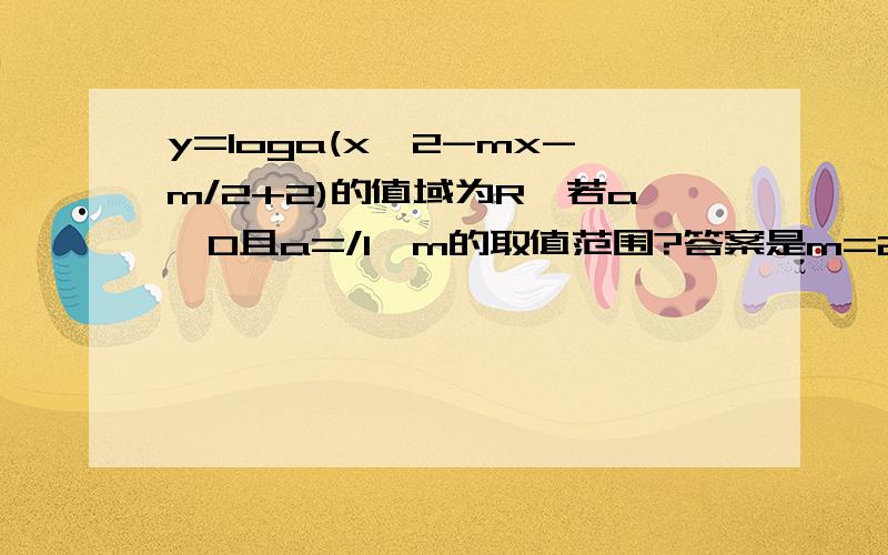 y=loga(x^2-mx-m/2+2)的值域为R,若a>0且a=/1,m的取值范围?答案是m=2 要详细过程这题有二种类型：一个是定义域为R，我会做，另一个是值域为R，我做不来了