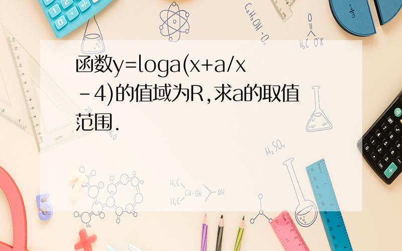 函数y=loga(x+a/x-4)的值域为R,求a的取值范围.