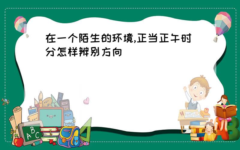 在一个陌生的环境,正当正午时分怎样辨别方向