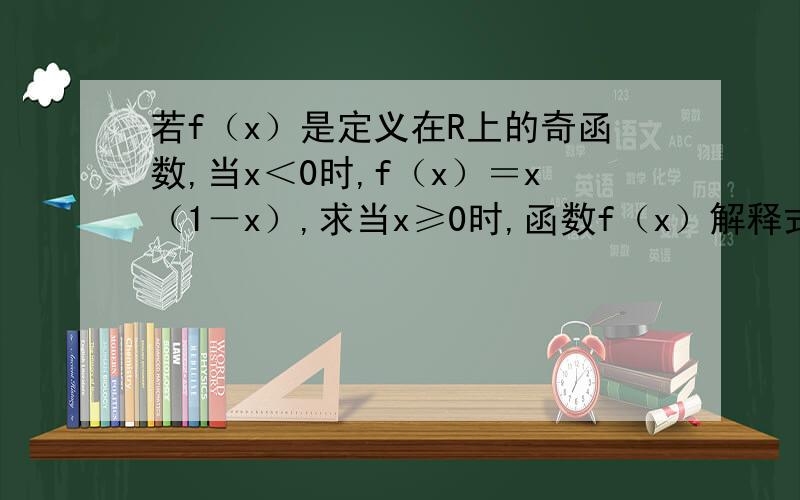 若f（x）是定义在R上的奇函数,当x＜0时,f（x）＝x（1－x）,求当x≥0时,函数f（x）解释式