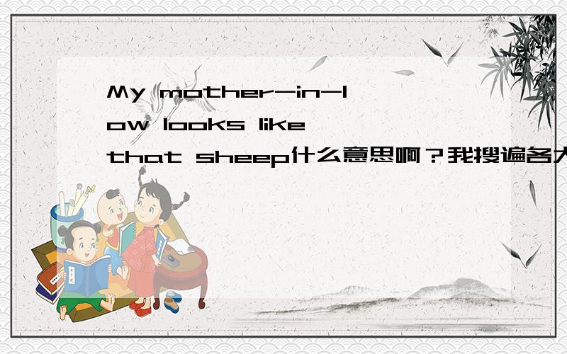 My mother-in-low looks like that sheep什么意思啊？我搜遍各大翻译网站都得不到满意的答案 ，这是为什么咧？中国人发明的东东！！！