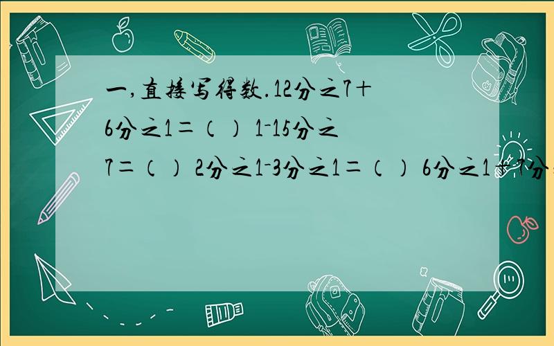 一,直接写得数.12分之7＋6分之1＝（） 1－15分之7＝（） 2分之1－3分之1＝（） 6分之1＋7分之1＝（）一,直接写得数.12分之7＋6分之1＝（） 1－15分之7＝（） 2分之1－3分之1＝（）6分之1＋7分之1