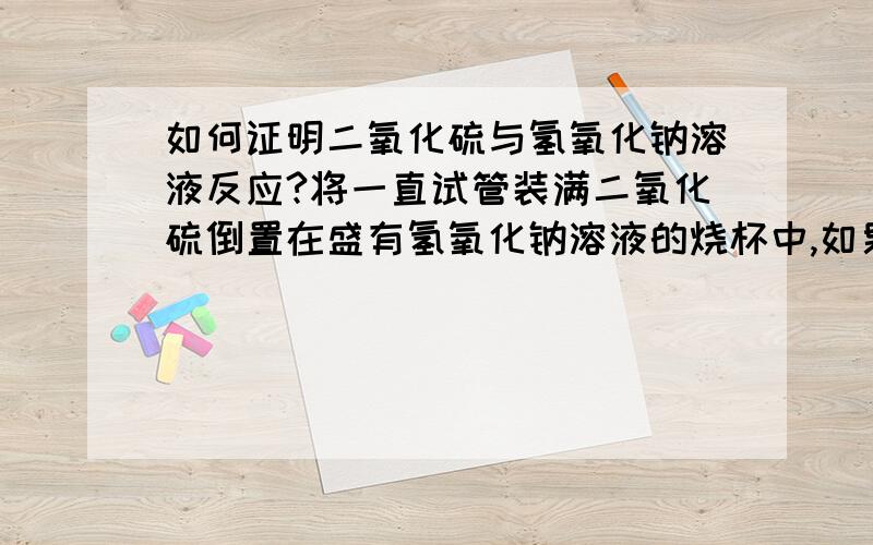 如何证明二氧化硫与氢氧化钠溶液反应?将一直试管装满二氧化硫倒置在盛有氢氧化钠溶液的烧杯中,如果试管内的液面上升,则证明二氧化硫与氢氧化钠溶液反应.但是这个试验不够精密,理由