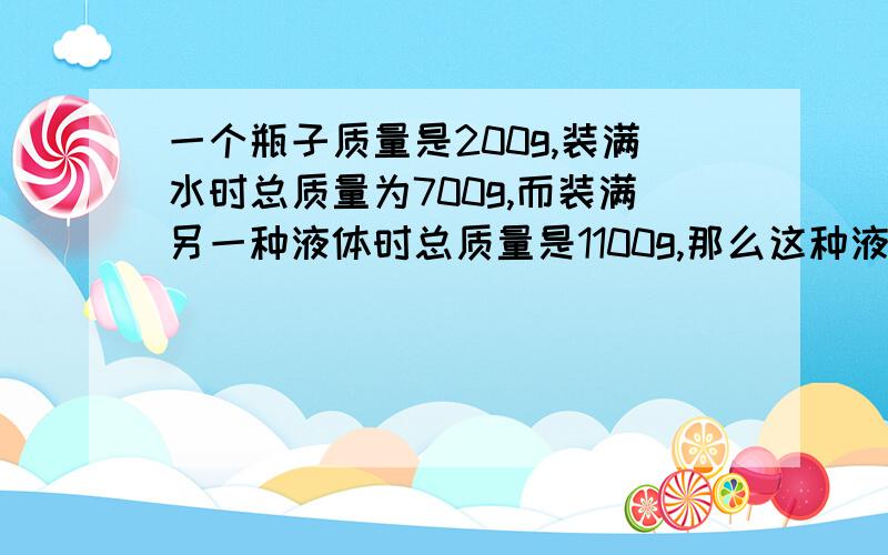 一个瓶子质量是200g,装满水时总质量为700g,而装满另一种液体时总质量是1100g,那么这种液体的密度是 kg