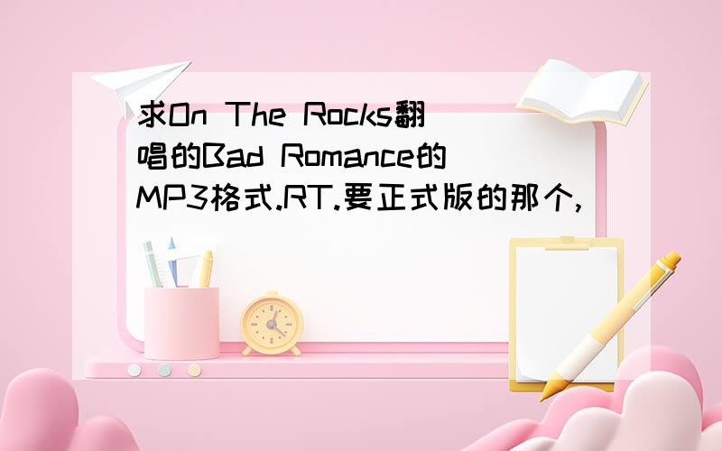 求On The Rocks翻唱的Bad Romance的MP3格式.RT.要正式版的那个,