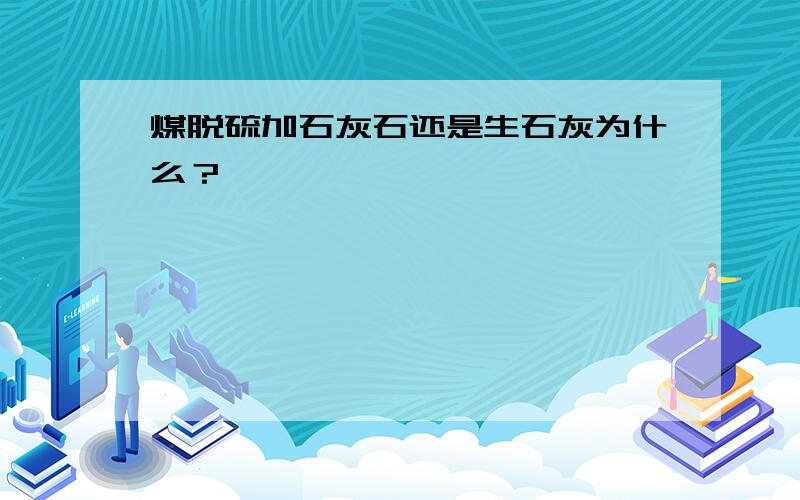 煤脱硫加石灰石还是生石灰为什么？