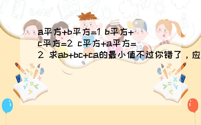 a平方+b平方=1 b平方+c平方=2 c平方+a平方=2 求ab+bc+ca的最小值不过你错了，应该是二分之一减根号三