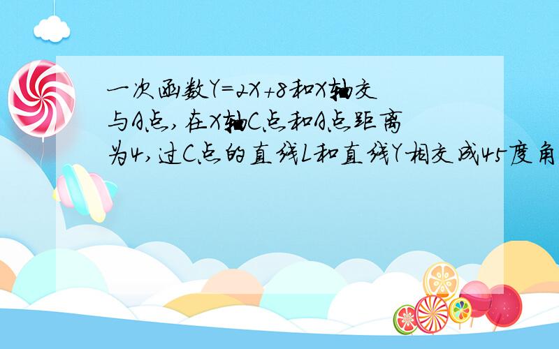 一次函数Y=2X+8和X轴交与A点,在X轴C点和A点距离为4,过C点的直线L和直线Y相交成45度角,求L的解析式