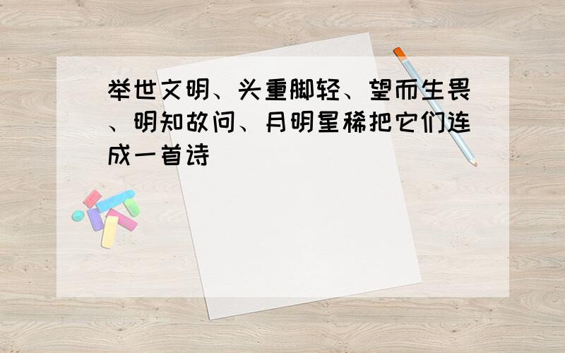 举世文明、头重脚轻、望而生畏、明知故问、月明星稀把它们连成一首诗