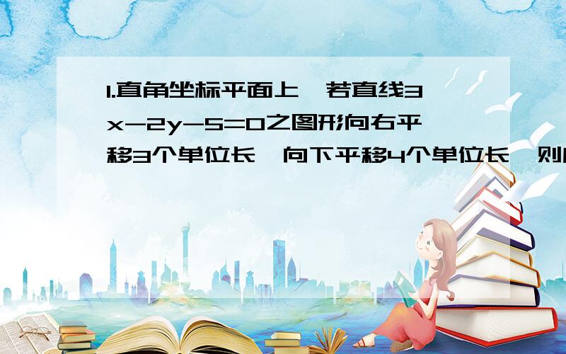 1.直角坐标平面上,若直线3x-2y-5=0之图形向右平移3个单位长,向下平移4个单位长,则所得新的直线方程为?(A)3X-2Y-22=0(B)3X-2Y=0(C)3X-2Y+6=0(D)3X-2Y+12=0