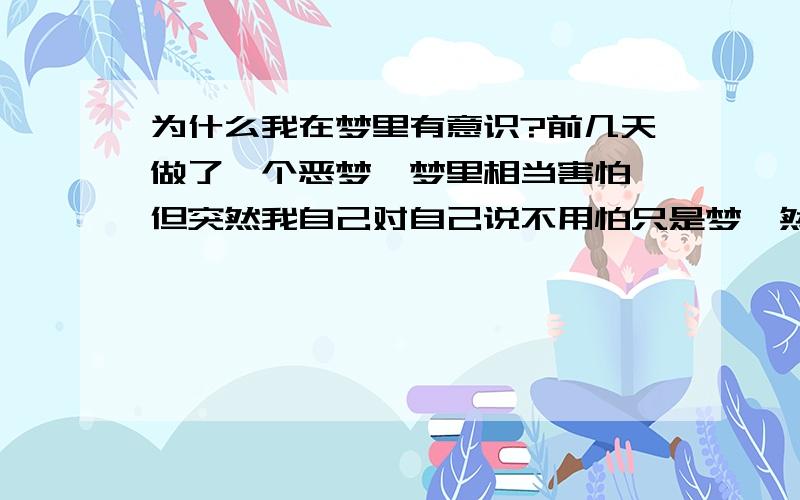 为什么我在梦里有意识?前几天做了一个恶梦,梦里相当害怕,但突然我自己对自己说不用怕只是梦,然后就不怕了,后面的就不记得了!这是怎么回事?