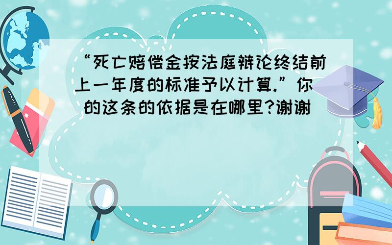 “死亡赔偿金按法庭辩论终结前上一年度的标准予以计算.”你 的这条的依据是在哪里?谢谢